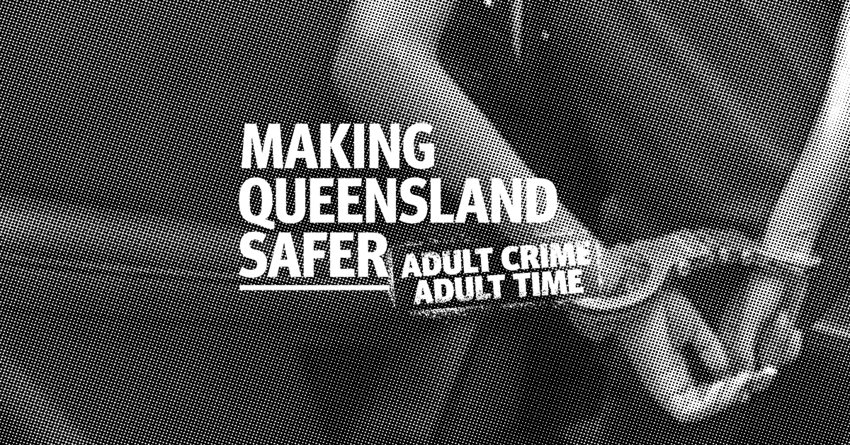 Making Queensland Safer. Adult crime, adult time.
